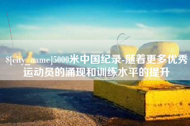 定西5000米中国纪录-随着更多优秀运动员的涌现和训练水平的提升