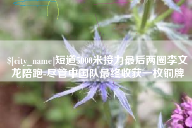 定西短道5000米接力最后两圈李文龙陪跑-尽管中国队最终收获一枚铜牌