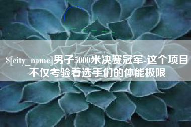 定西男子5000米决赛冠军-这个项目不仅考验着选手们的体能极限