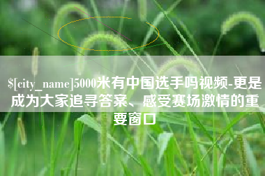 定西5000米有中国选手吗视频-更是成为大家追寻答案、感受赛场激情的重要窗口