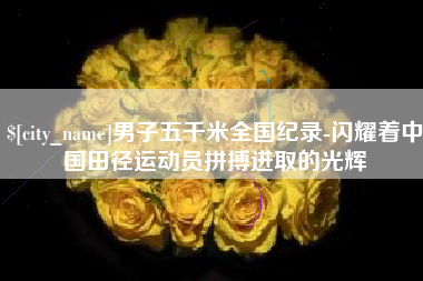 定西男子五千米全国纪录-闪耀着中国田径运动员拼搏进取的光辉