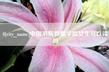 定西中国消防救援学院女生可以读吗