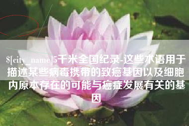 定西5千米全国纪录-这些术语用于描述某些病毒携带的致癌基因以及细胞内原本存在的可能与癌症发展有关的基因