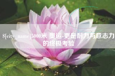 定西5000米 奥运-更是耐力与意志力的终极考验