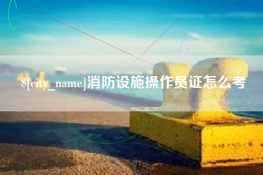 定西消防设施操作员证怎么考