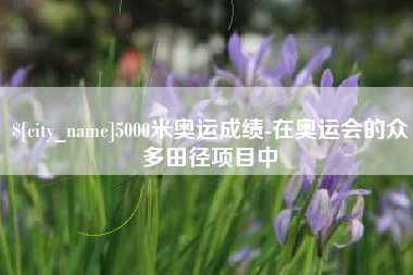 定西5000米奥运成绩-在奥运会的众多田径项目中
