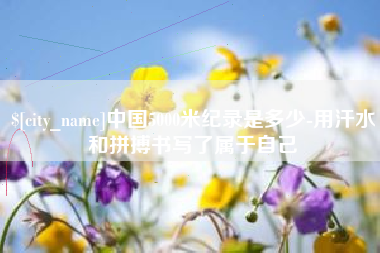 定西中国5000米纪录是多少-用汗水和拼搏书写了属于自己