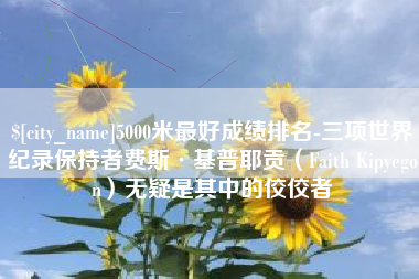 定西5000米最好成绩排名-三项世界纪录保持者费斯·基普耶贡（Faith Kipyegon）无疑是其中的佼佼者