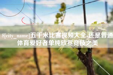 定西五千米比赛视频大全-还是普通体育爱好者单纯欣赏竞技之美
