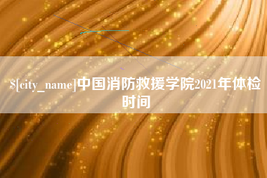 定西中国消防救援学院2021年体检时间