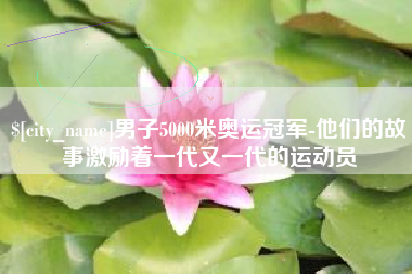 定西男子5000米奥运冠军-他们的故事激励着一代又一代的运动员