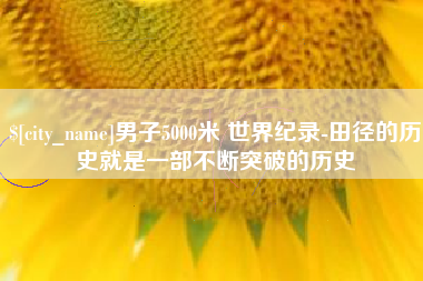 定西男子5000米 世界纪录-田径的历史就是一部不断突破的历史