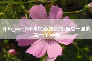 定西5千米比赛怎么跑-最后一圈的第一个100米