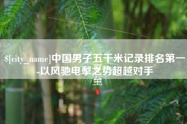 定西中国男子五千米记录排名第一-以风驰电掣之势超越对手