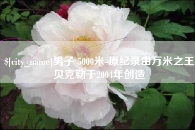 定西男子 5000米-原纪录由万米之王贝克勒于2004年创造