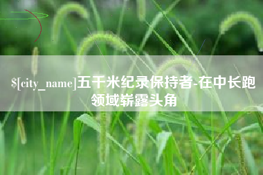 定西五千米纪录保持者-在中长跑领域崭露头角