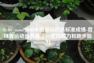 定西5000米国家运动员标准成绩-意味着运动员具备了一定的耐力和跑步能力