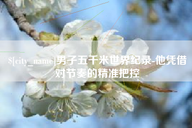 定西男子五千米世界纪录-他凭借对节奏的精准把控