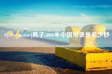 定西男子5000米中国纪录是多少秒