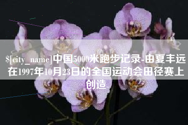 定西中国5000米跑步记录-由夏丰远在1997年10月23日的全国运动会田径赛上创造