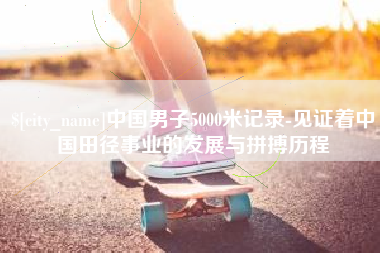 定西中国男子5000米记录-见证着中国田径事业的发展与拼搏历程