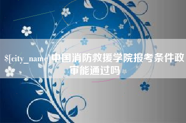 定西中国消防救援学院报考条件政审能通过吗